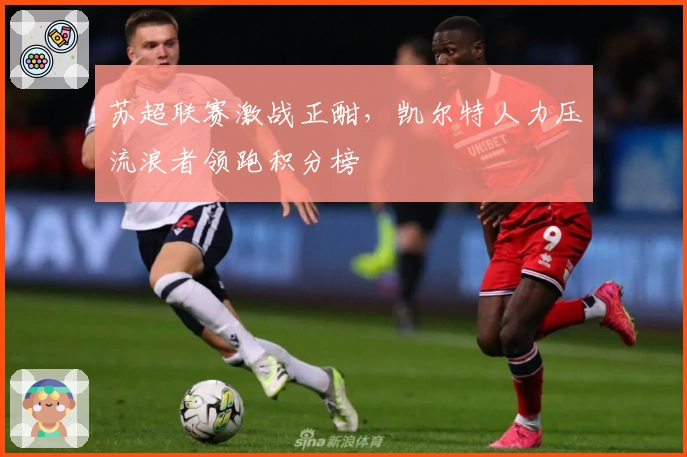 苏超联赛激战正酣，凯尔特人力压流浪者领跑积分榜