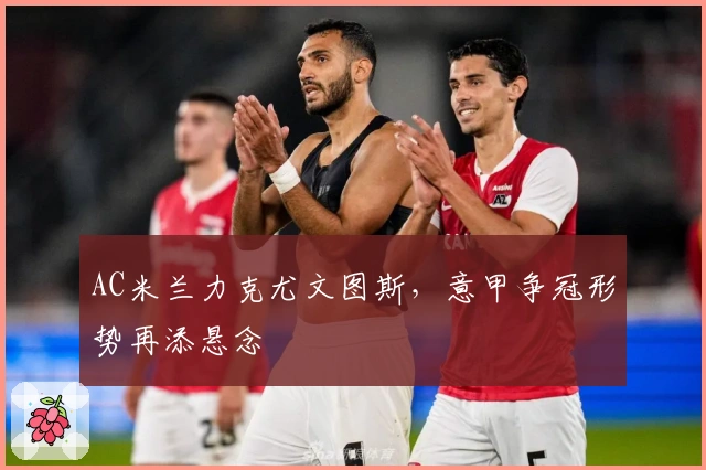 AC米兰力克尤文图斯，意甲争冠形势再添悬念