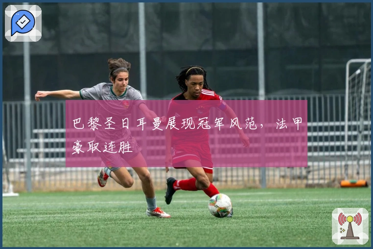 巴黎圣日耳曼展现冠军风范，法甲豪取连胜