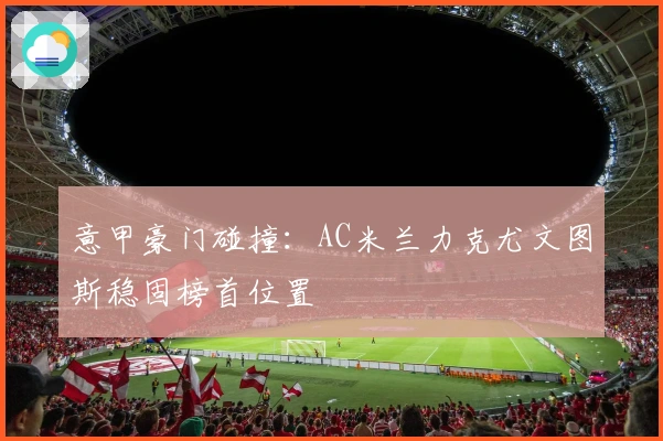 意甲豪门碰撞:AC米兰力克尤文图斯稳固榜首位置