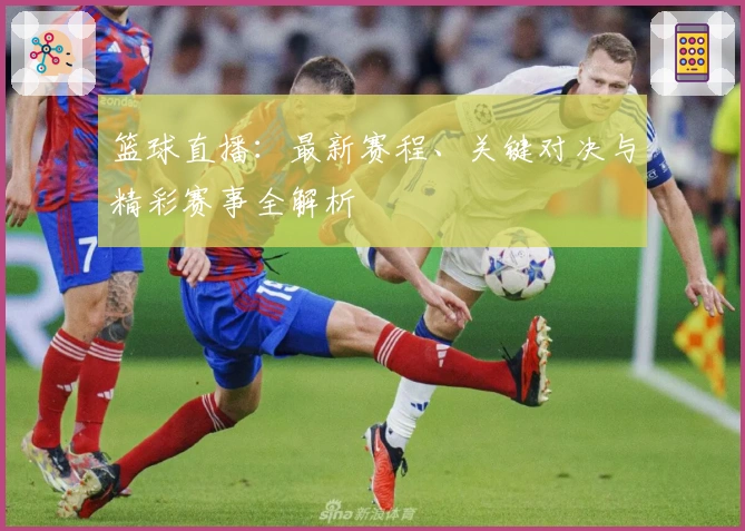 篮球直播：最新赛程、关键对决与精彩赛事全解析