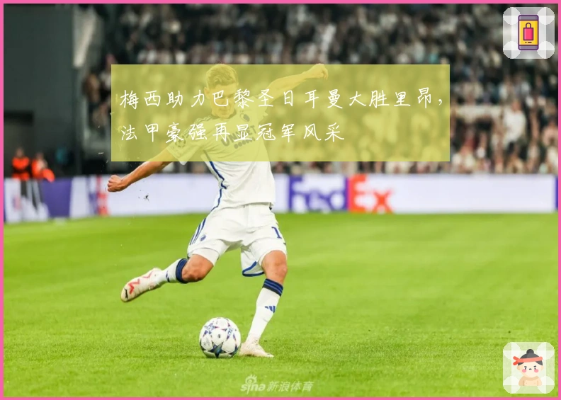 梅西助力巴黎圣日耳曼大胜里昂，法甲豪强再显冠军风采