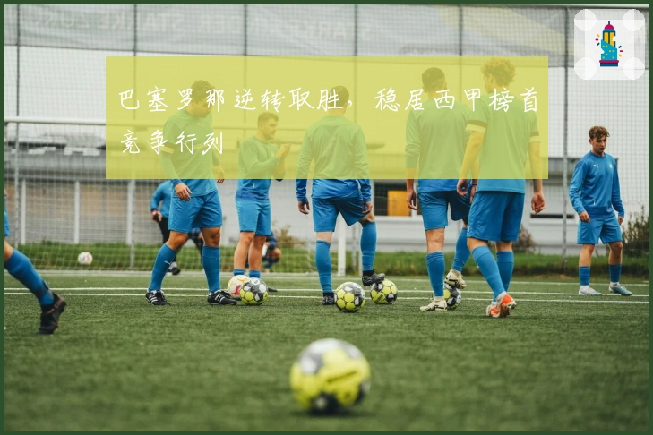 巴塞罗那逆转取胜，稳居西甲榜首竞争行列