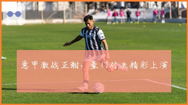 意甲激战正酣，豪门对决精彩上演