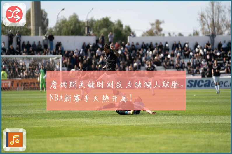 詹姆斯关键时刻发力助湖人取胜，NBA新赛季火热开局！