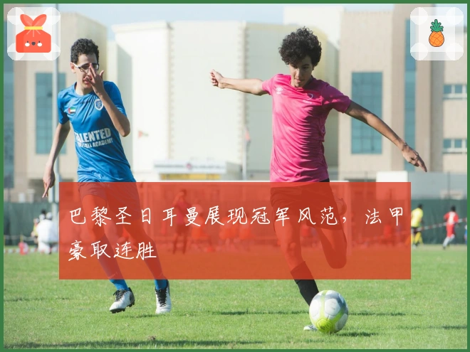 巴黎圣日耳曼展现冠军风范，法甲豪取连胜