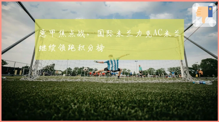 意甲焦点战，国际米兰力克AC米兰继续领跑积分榜