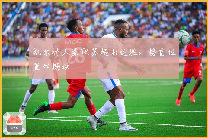 凯尔特人豪取苏超七连胜，榜首位置难撼动