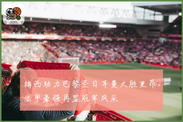 梅西助力巴黎圣日耳曼大胜里昂，法甲豪强再显冠军风采