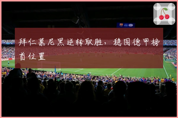 拜仁慕尼黑逆转取胜，稳固德甲榜首位置