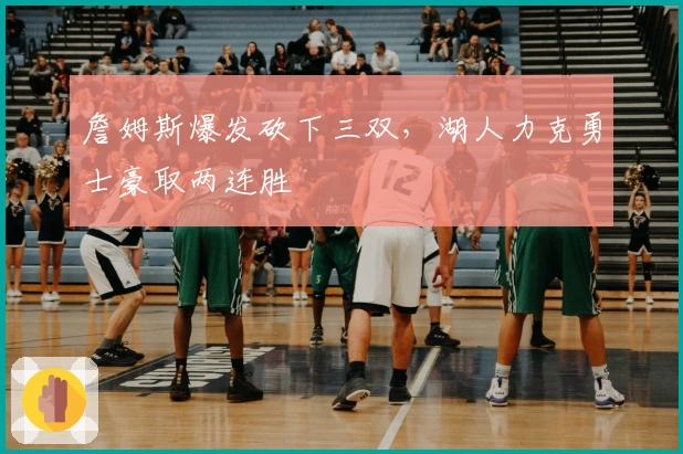 詹姆斯爆发砍下三双，湖人力克勇士豪取两连胜