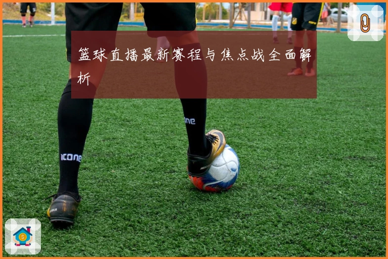 篮球直播最新赛程与焦点战全面解析