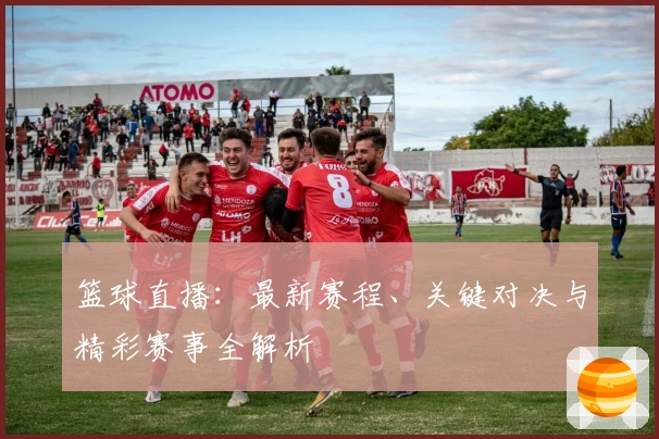 篮球直播：最新赛程、关键对决与精彩赛事全解析