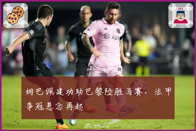 姆巴佩建功助巴黎险胜马赛，法甲争冠悬念再起