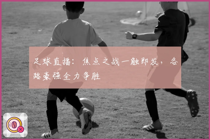 足球直播：焦点之战一触即发，各路豪强全力争胜