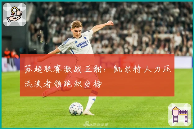 苏超联赛激战正酣，凯尔特人力压流浪者领跑积分榜