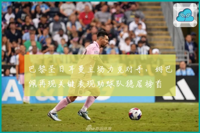 巴黎圣日耳曼主场力克对手，姆巴佩再现关键表现助球队稳居榜首