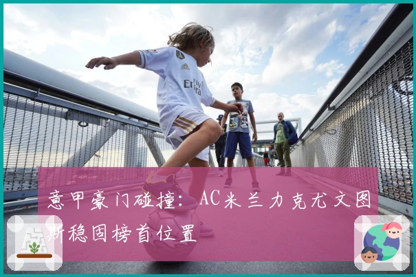 意甲豪门碰撞：AC米兰力克尤文图斯稳固榜首位置