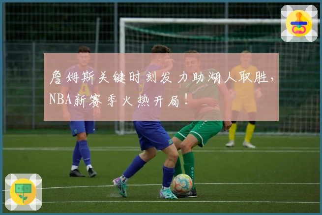 詹姆斯关键时刻发力助湖人取胜，NBA新赛季火热开局！