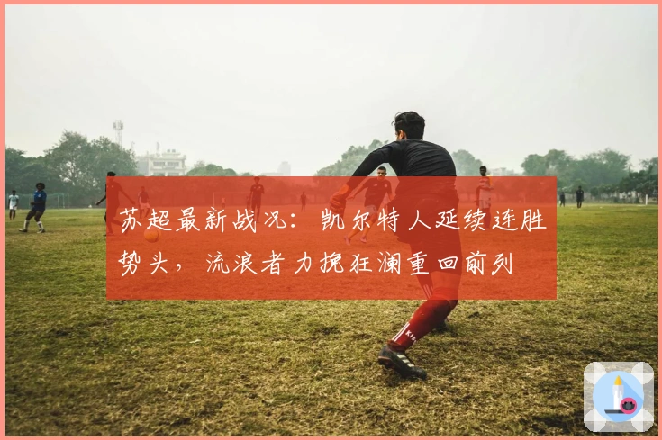 苏超最新战况：凯尔特人延续连胜势头，流浪者力挽狂澜重回前列
