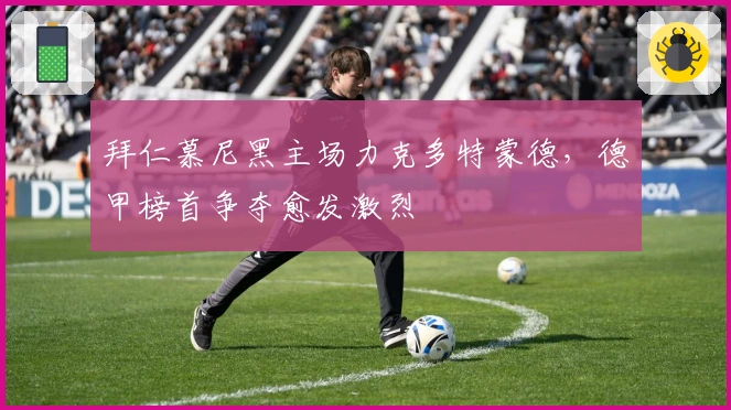 拜仁慕尼黑主场力克多特蒙德，德甲榜首争夺愈发激烈