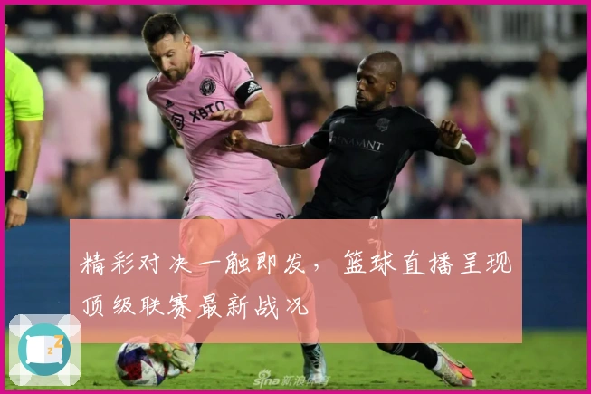 精彩对决一触即发，篮球直播呈现顶级联赛最新战况
