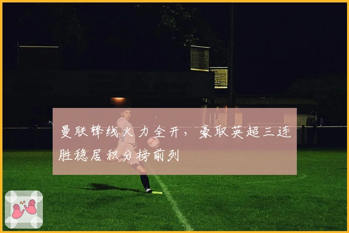 曼联锋线火力全开，豪取英超三连胜稳居积分榜前列