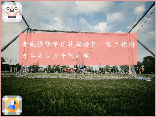 曼城强势登顶英超榜首，哈兰德梅开二度助力冲冠之旅